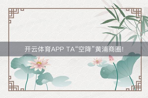 开云体育APP TA“空降”黄浦商圈!
