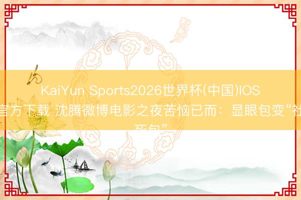 KaiYun Sports2026世界杯(中国)IOS/安卓官方下载 沈腾微博电影之夜苦恼已而：显眼包变“社死包”