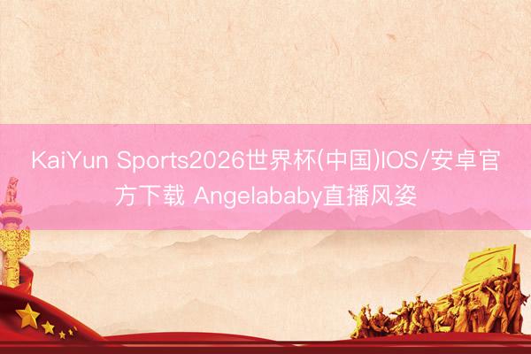 KaiYun Sports2026世界杯(中国)IOS/安卓官方下载 Angelababy直播风姿