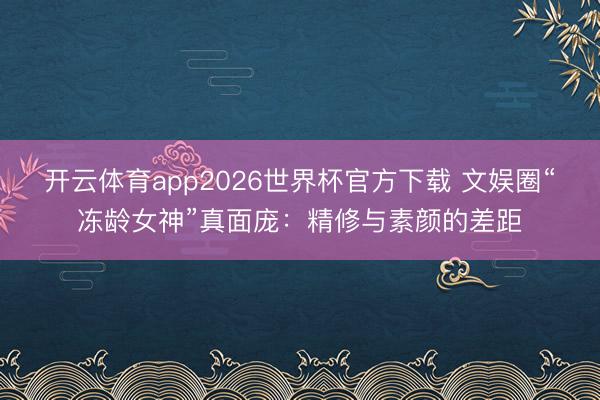 开云体育app2026世界杯官方下载 文娱圈“冻龄女神”真面庞：精修与素颜的差距
