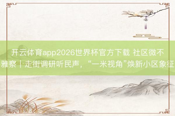 开云体育app2026世界杯官方下载 社区微不雅察|走街调研听民声,“一米视角”焕新小区象征