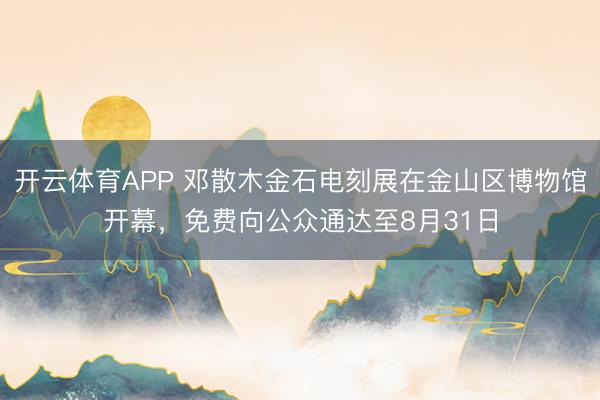 开云体育APP 邓散木金石电刻展在金山区博物馆开幕，免费向公众通达至8月31日
