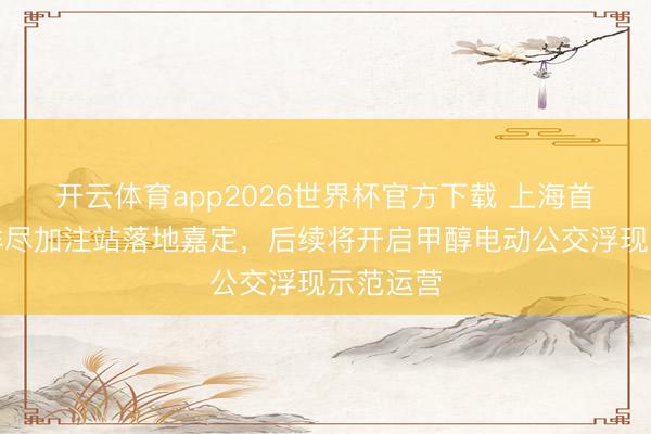 开云体育app2026世界杯官方下载 上海首座甲醇详尽加注站落地嘉定,后续将开启甲醇电动公交浮现示范运营