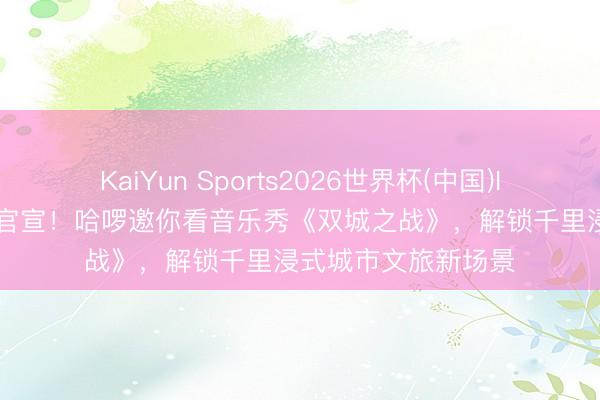 KaiYun Sports2026世界杯(中国)IOS/安卓官方下载 官宣!哈啰邀你看音乐秀《双城之战》,解锁千里浸式城市文旅新场景