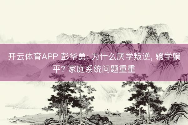 开云体育APP 彭华勇: 为什么厌学叛逆， 辍学躺平? 家庭系统问题重重