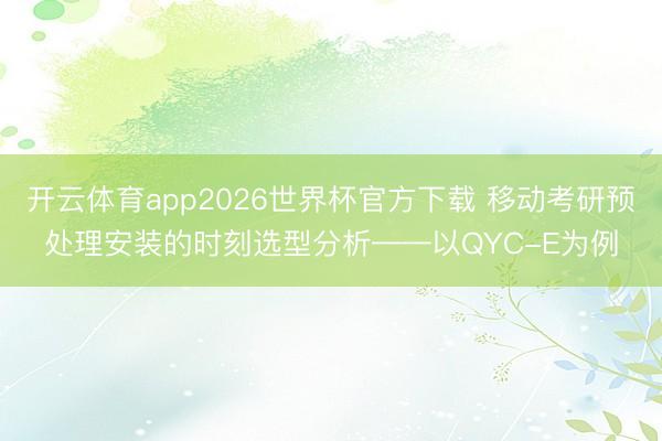 开云体育app2026世界杯官方下载 移动考研预处理安装的时刻选型分析——以QYC-E为例