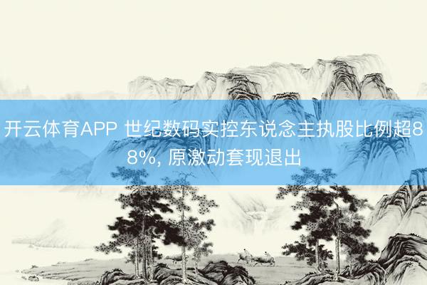 开云体育APP 世纪数码实控东说念主执股比例超88%， 原激动套现退出