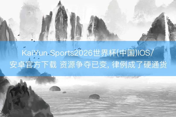 KaiYun Sports2026世界杯(中国)IOS/安卓官方下载 资源争夺已变， 律例成了硬通货