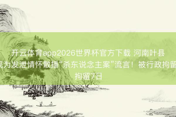 开云体育app2026世界杯官方下载 河南叶县网民为发泄情怀散播“杀东说念主案”流言！被行政拘留7日
