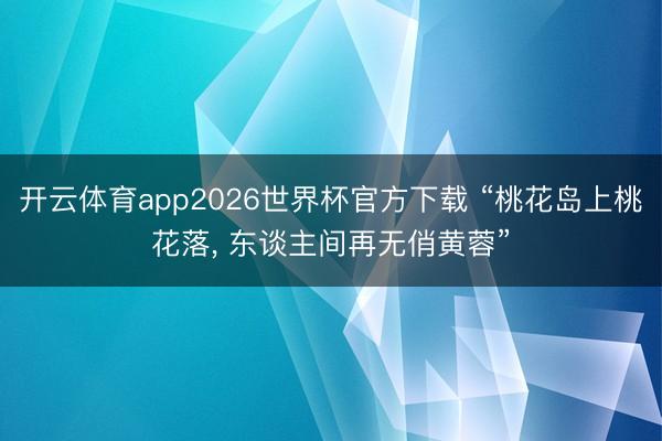 开云体育app2026世界杯官方下载 “桃花岛上桃花落， 东谈主间再无俏黄蓉”