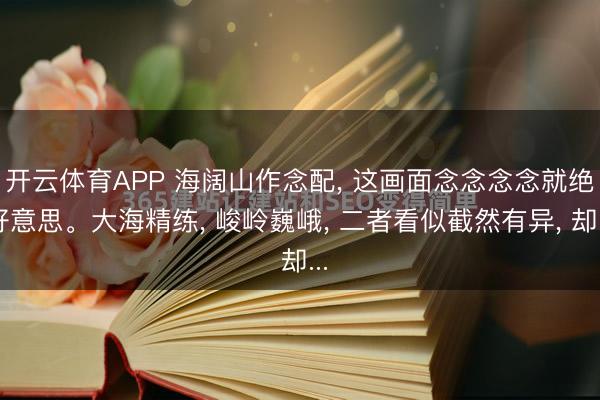 开云体育APP 海阔山作念配， 这画面念念念念就绝好意思。大海精练， 峻岭巍峨， 二者看似截然有异， 却...