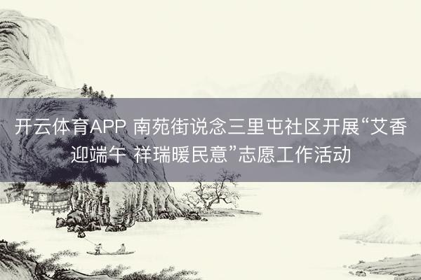 开云体育APP 南苑街说念三里屯社区开展“艾香迎端午 祥瑞暖民意”志愿工作活动