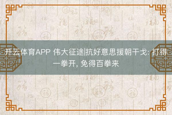 开云体育APP 伟大征途|抗好意思援朝干戈: 打得一拳开， 免得百拳来