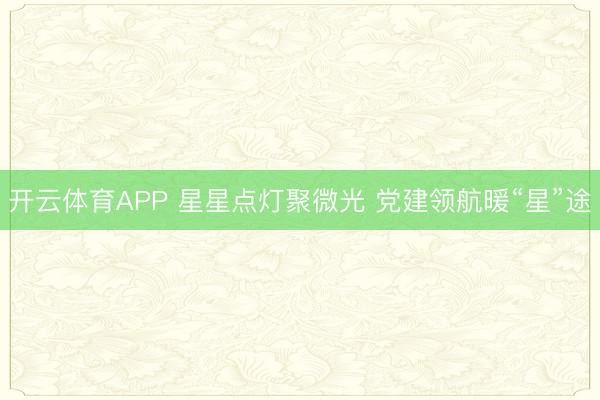 开云体育APP 星星点灯聚微光 党建领航暖“星”途