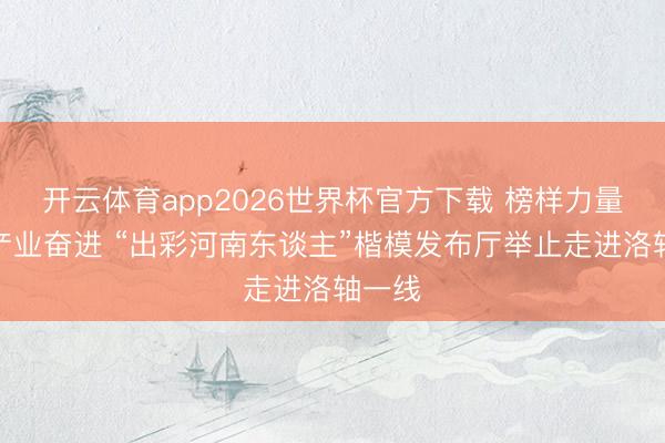 开云体育app2026世界杯官方下载 榜样力量赋能产业奋进 “出彩河南东谈主”楷模发布厅举止走进洛轴一线