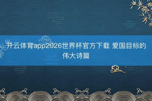 开云体育app2026世界杯官方下载 爱国目标的伟大诗篇