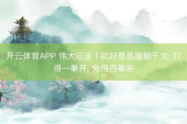 开云体育APP 伟大征途丨抗好意思援朝干戈: 打得一拳开， 免得百拳来