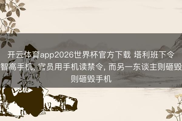 开云体育app2026世界杯官方下载 塔利班下令不容智高手机， 官员用手机读禁令， 而另一东谈主则砸毁手机