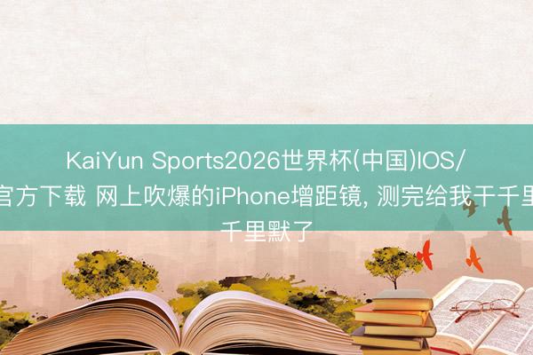 KaiYun Sports2026世界杯(中国)IOS/安卓官方下载 网上吹爆的iPhone增距镜， 测完给我干千里默了