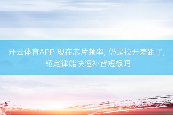 开云体育APP 现在芯片频率， 仍是拉开差距了， 韬定律能快速补皆短板吗