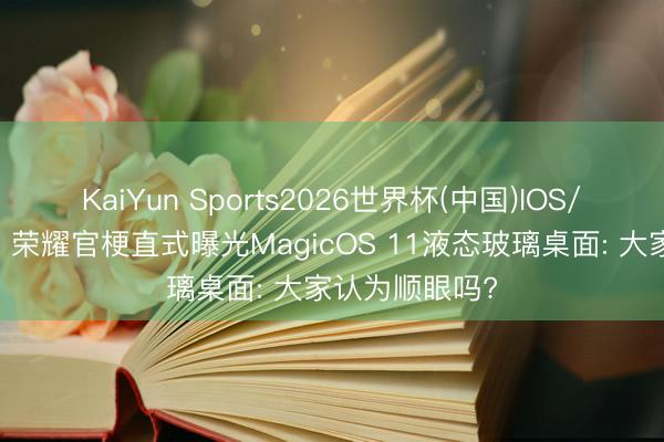 KaiYun Sports2026世界杯(中国)IOS/安卓官方下载 荣耀官梗直式曝光MagicOS 11液态玻璃桌面: 大家认为顺眼吗?