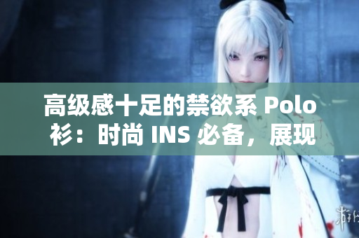 高级感十足的禁欲系 Polo 衫：时尚 INS 必备，展现优雅高贵。