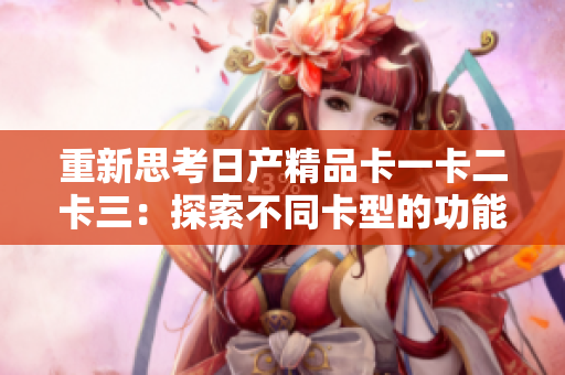 重新思考日产精品卡一卡二卡三：探索不同卡型的功能与特点