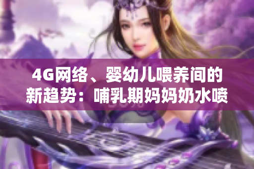 4G网络、婴幼儿喂养间的新趋势:哺乳期妈妈奶水喷出,引发热议 4G网络、婴幼儿喂养间的新趋势:哺乳期妈妈奶水喷出,引发热议
