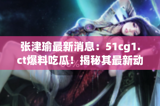 张津瑜最新消息:51cg1.ct爆料吃瓜!揭秘其最新动态,引发热议 张津瑜最新消息:51cg1.ct爆料吃瓜!揭秘其最新动态,引发热议
