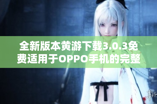 全新版本黄游下载3.0.3免费适用于OPPO手机的完整指南 全新版本黄游下载3.0.3免费适用于OPPO手机的完整指南