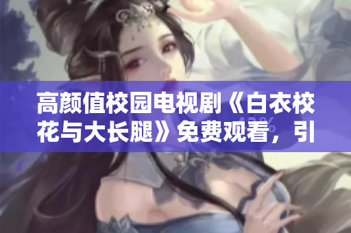 高颜值校园电视剧《白衣校花与大长腿》免费观看，引领青春热血校园新风潮
