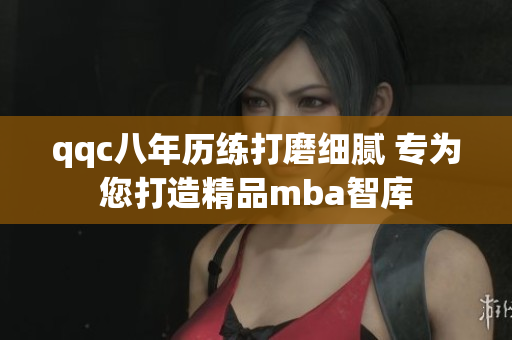 qqc八年历练打磨细腻 专为您打造精品mba智库