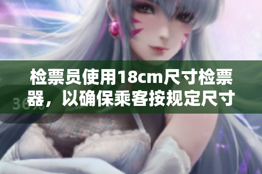 检票员使用18cm尺寸检票器，以确保乘客按规定尺寸上车