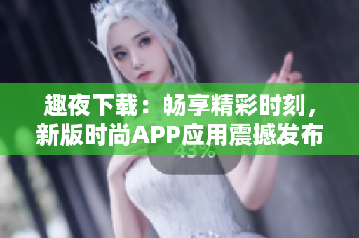趣夜下载：畅享精彩时刻，新版时尚APP应用震撼发布