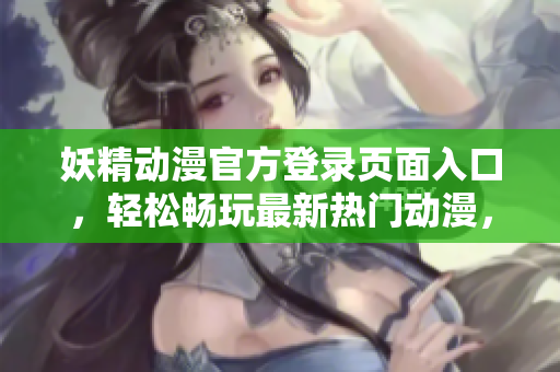 妖精动漫官方登录页面入口，轻松畅玩最新热门动漫，精彩内容尽在一触之间
