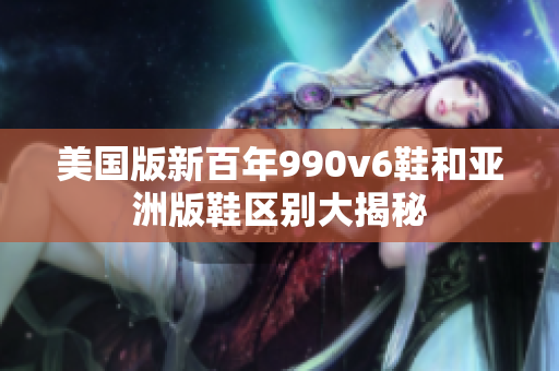 美国版新百年990v6鞋和亚洲版鞋区别大揭秘