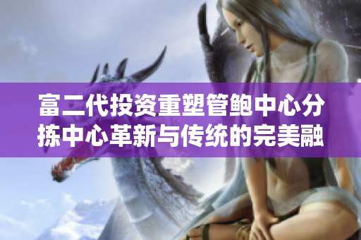 富二代投资重塑管鲍中心分拣中心革新与传统的完美融合