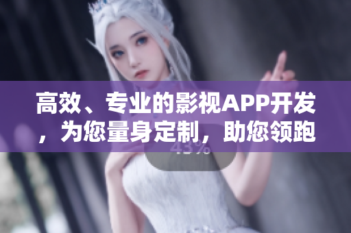 高效、专业的影视APP开发，为您量身定制，助您领跑行业
