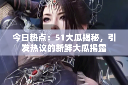 今日热点：51大瓜揭秘，引发热议的新鲜大瓜揭露