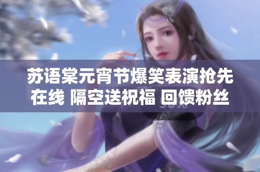 苏语棠元宵节爆笑表演抢先在线 隔空送祝福 回馈粉丝笑容满溢