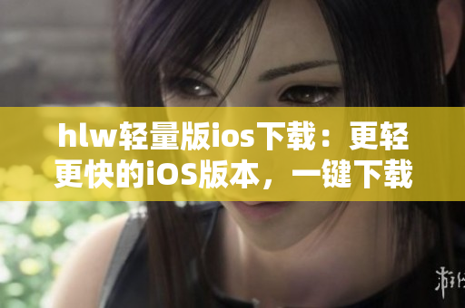 hlw轻量版ios下载：更轻更快的iOS版本，一键下载畅享无限乐趣