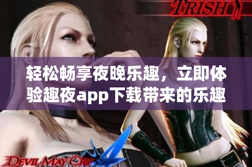 轻松畅享夜晚乐趣，立即体验趣夜app下载带来的乐趣