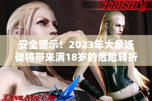 安全警示！2023年大象迁徙将带来满18岁的危险转折