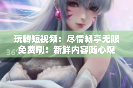 玩转短视频：尽情畅享无限免费刷！新鲜内容随心观