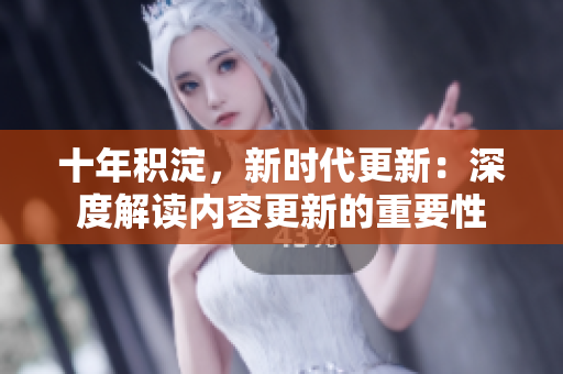十年积淀，新时代更新：深度解读内容更新的重要性