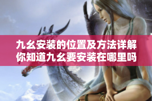 九幺安装的位置及方法详解你知道九幺要安装在哪里吗？快来了解一下！
