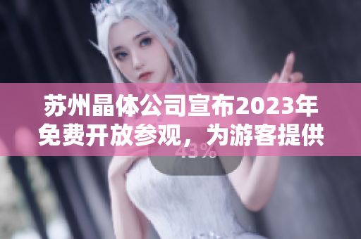 苏州晶体公司宣布2023年免费开放参观，为游客提供精彩体验