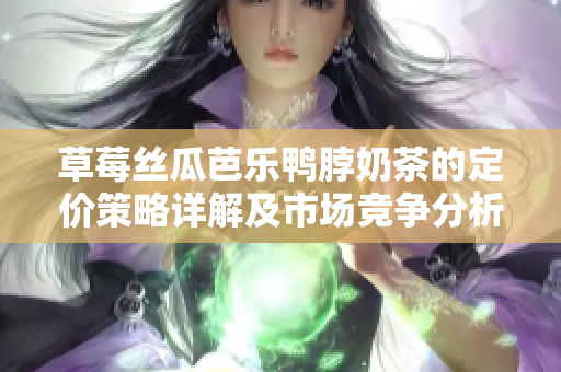 草莓丝瓜芭乐鸭脖奶茶的定价策略详解及市场竞争分析