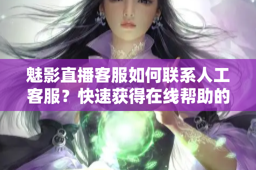 魅影直播客服如何联系人工客服？快速获得在线帮助的方法分享