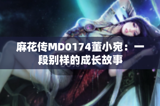 麻花传MD0174董小宛：一段别样的成长故事